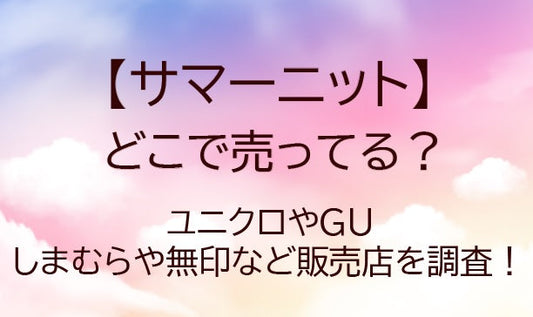 サマーニットはどこで売ってる？ユニクロやGU・しまむらや無印など販売店を調査！