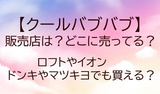 クールバブバブの販売店は？どこに売ってる？ロフトやイオン・ドンキやマツキヨどこで買える？