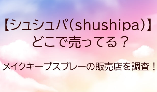 シュシュパはどこで売ってる？shushupaメイクキープスプレーが売ってる場所(販売店)は？