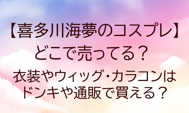 喜多川海夢(北川マリン)コスプレはどこで売ってる？カラコンはドンキや通販で買える？(着せ恋)