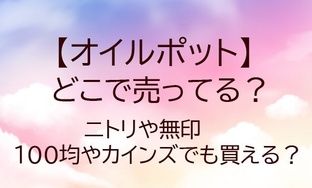 オイルポットはどこで売ってる？ニトリや無印・100均やカインズでも買える？