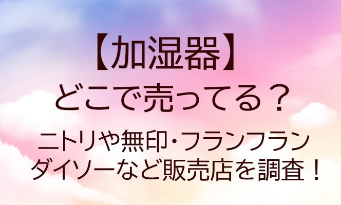 加湿器はどこに売ってる？ニトリや無印・フランフラン・ダイソーなど販売店を調査！