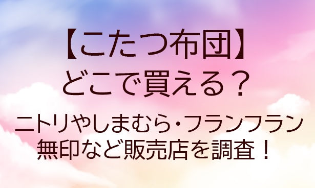 こたつ布団はどこで買える？ニトリやしまむら・フランフランや無印など販売店を調査！