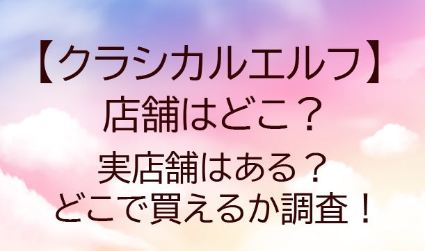 クラシカルエルフの店舗は？どこで買える？(Classical Elf)通販や口コミも調査！