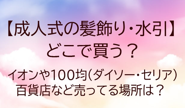 成人式の髪飾り/水引どこで買う？イオン/100均(ダイソー/セリア)百貨店…売ってる場所は？