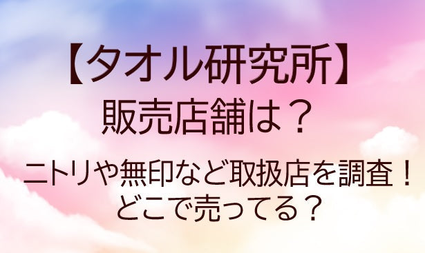 タオル研究所の販売店舗は？ニトリや無印等どこで売ってる？取扱店や種類を調査！ 