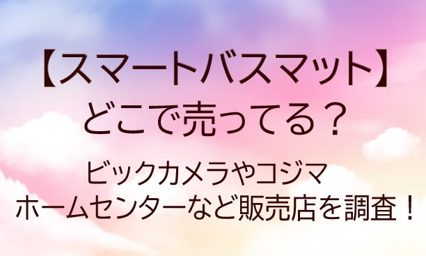 スマートバスマットはどこで売ってる？ビックカメラやコジマ・ホームセンターなど販売店を調査！