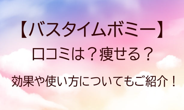 バスタイムボミーの口コミは？痩せる？効果や使い方についてもご紹介！