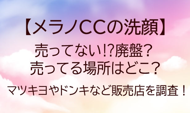 メラノCCの洗顔が売ってない⁉廃盤なぜ?売ってる場所はどこ?マツキヨやドンキなど販売店を調査