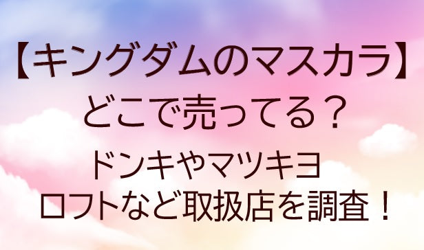 キングダムのマスカラはどこに売ってる(販売店)は？ドンキやマツキヨ・ロフトなど取扱店を調査！