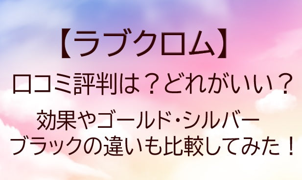 ラブクロムの口コミ評判は？どれがいい？効果やゴールド/シルバー/ブラックの違いも比較！