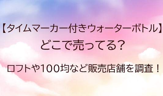 タイムマーカー付きウォーターボトルはどこで売ってる？ロフトや100均など販売店舗を調査！