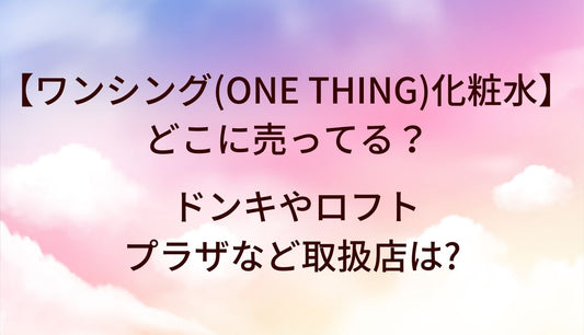 ワンシング(ONE THING)化粧水はどこに売ってる？ドンキやロフト・プラザなど取扱店は?