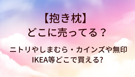 抱き枕はどこに売ってる？ニトリやしまむら・カインズや無印・IKEA等どこで買える?