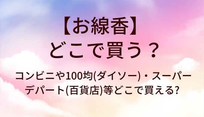 お線香はどこで買う?コンビニや100均(ダイソー)・スーパーやデパート(百貨店)等どこで買える?