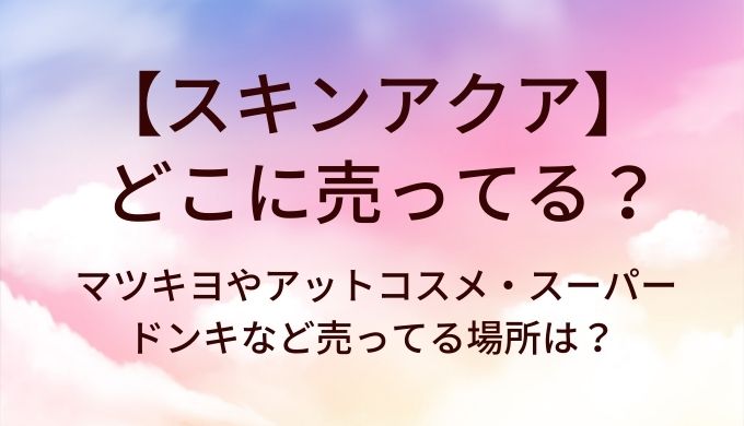 スキンアクアはどこに売ってる？マツキヨやアットコスメ・スーパーやドンキなど売ってる場所は？