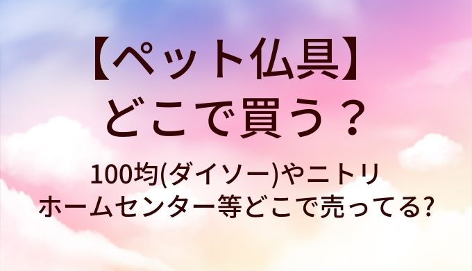 ペット仏具はどこで買う?100均(ダイソー)やニトリ・ホームセンター等どこで売ってる?