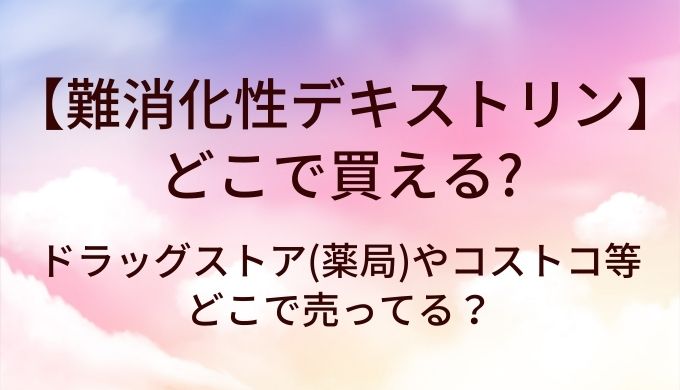 難消化性デキストリンはどこで買える？ドラッグストア(薬局)やコストコ等どこで売ってる？