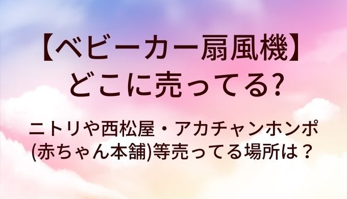 ベビーカー扇風機はどこに売ってる？ニトリや西松屋・アカチャンホンポ(赤ちゃん本舗)等売ってる場所は？