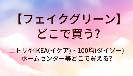 フェイクグリーンはどこで買う?ニトリやIKEA(イケア)・100均(ダイソー)やホームセンター等どこで買える?