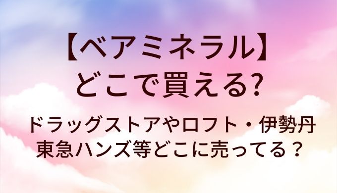 ベアミネラルはどこで買える？ドラッグストアやロフト・伊勢丹や東急ハンズ等どこに売ってる？
