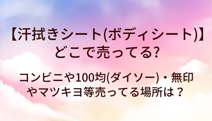 汗拭きシート(ボディシート)はどこで売ってる？コンビニや100均(ダイソー)・無印やマツキヨ等売ってる場所は？