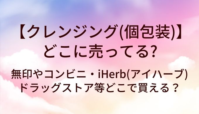 クレンジング(個包装)はどこに売ってる？無印やコンビニ・iHerb(アイハーブ)やドラッグストア等どこで買える？