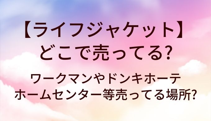 ライフジャケットはどこで売ってる?ワークマンやドンキホーテ・ホームセンター等売ってる場所は?
