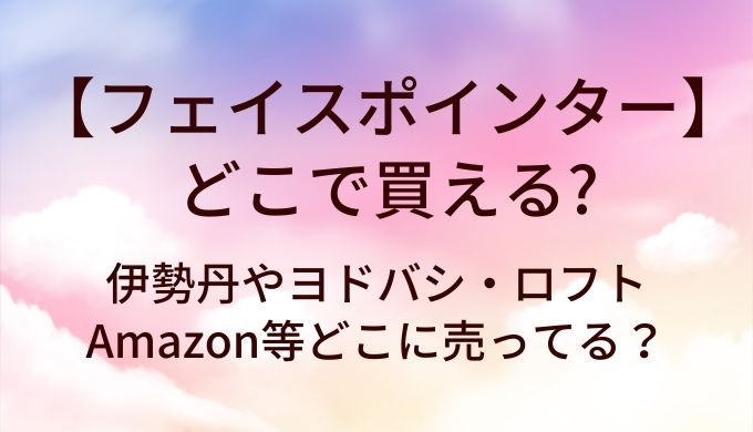 フェイスポインターはどこで買える？伊勢丹やヨドバシ・ロフトやAmazon等どこに売ってる？