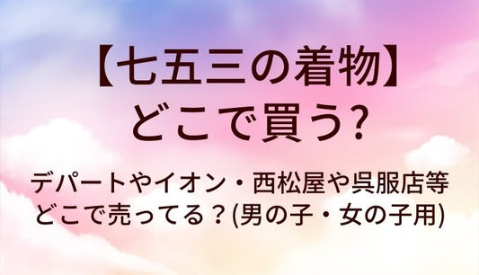 七五三の着物はどこで買う？デパートやイオン・西松屋や呉服店等どこで売ってる？(男の子・女の子用)