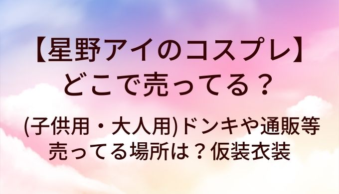 星野アイのコスプレはどこで売ってる？(子供用・大人用)ドンキや通販等売ってる場所は？仮装衣装