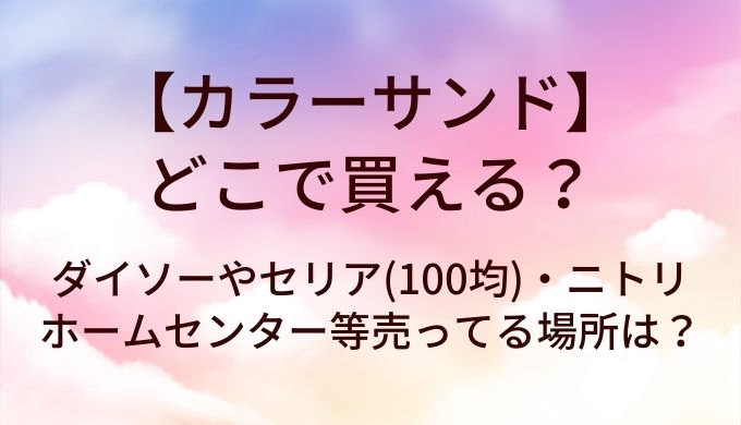 カラーサンドはどこで買える？ダイソーやセリア(100均)・ホームセンターやニトリ等売ってる場所は？