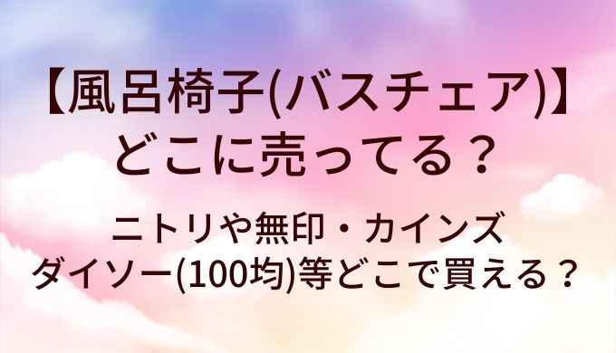 風呂椅子(バスチェア)はどこに売ってる？ニトリや無印・カインズやダイソー(100均)等どこで買える？