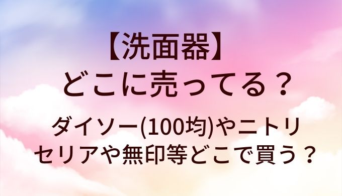 洗面器はどこに売ってる？ダイソー(100均)やニトリ・セリアや無印等どこで買う？