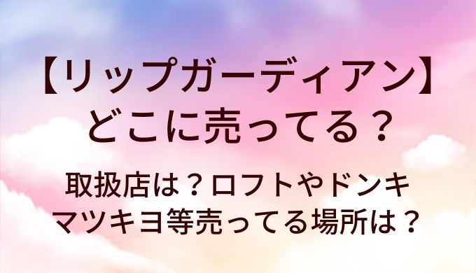 リップガーディアンはどこに売ってる？取扱店は？ロフトやドンキ・マツキヨ等売ってる場所は？