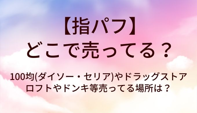 指パフはどこで売ってる？100均(ダイソー・セリア)やドラッグストア・ロフトやドンキ等売ってる場所は？