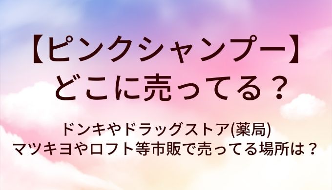 ピンクシャンプーはどこに売ってる？ドンキやドラッグストア(薬局)・マツキヨやロフト等市販で売ってる場所は？