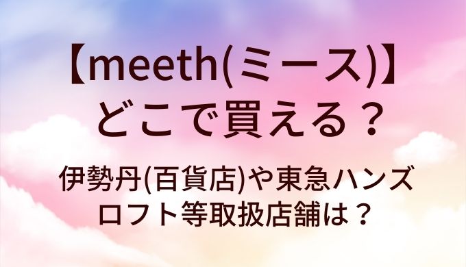 meeth(ミース)はどこで買える？伊勢丹(百貨店)や東急ハンズ・ロフト等取扱店舗は？