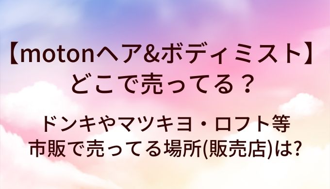 motonヘア&amp;ボディミストはどこで売ってる?ドンキやマツキヨ・ロフト等市販で売ってる場所(販売店)は?