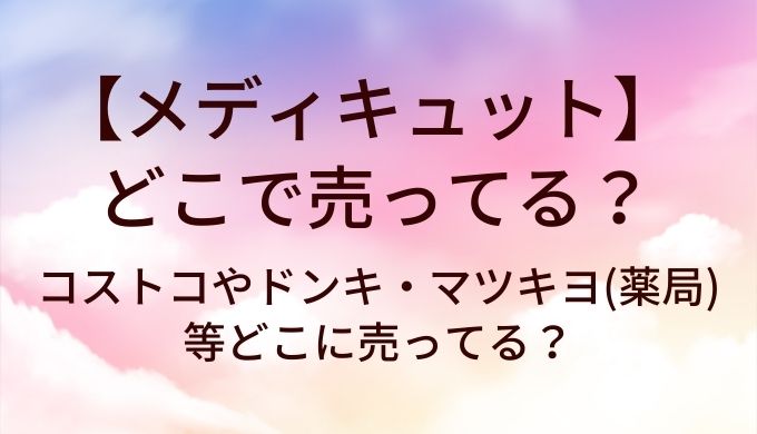 メディキュットはどこで売ってる？コストコやドンキ・マツキヨ(薬局)等どこに売ってる？
