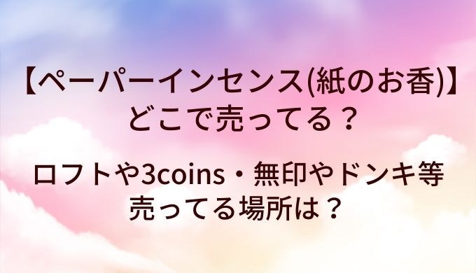 ペーパーインセンス(紙のお香)はどこで売ってる？ロフトや3coins・無印やドンキ等売ってる場所は？