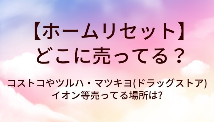 ホームリセットはどこに売ってる?コストコやツルハ・マツキヨ(ドラッグストア)やイオン等売ってる場所は?