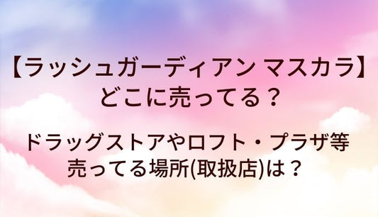 ラッシュガーディアンのマスカラはどこに売ってる？ドラッグストアやロフト・プラザ等売ってる場所(取扱店)は？
