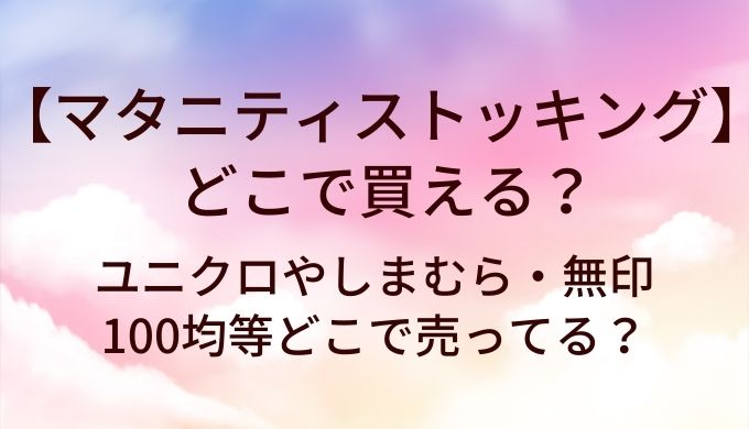 マタニティストッキングはどこで買える？ユニクロやしまむら・無印や100均等どこで売ってる？