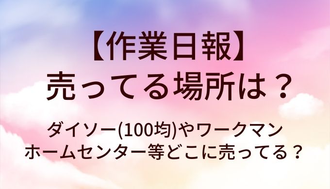 作業日報が売ってる場所は？ダイソー(100均)やワークマン・ホームセンター等どこに売ってる？