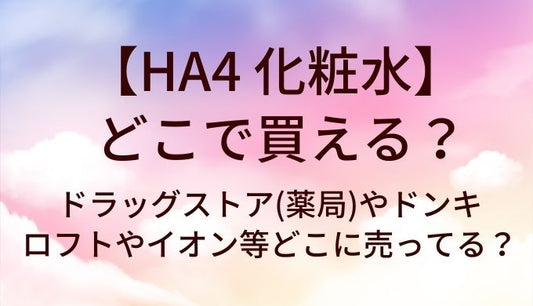HA4 化粧水はどこで買える？ドラッグストア(薬局)やドンキ・ロフトやイオン等どこに売ってる？