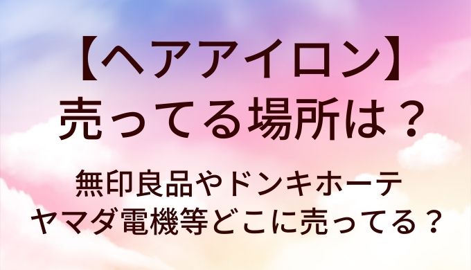 ヘアアイロンが売ってる場所は？無印良品やドンキホーテ・ヤマダ電機等どこに売ってる？