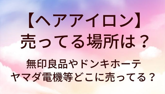 ヘアアイロンが売ってる場所は？無印良品やドンキホーテ・ヤマダ電機等どこに売ってる？