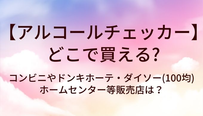 アルコールチェッカーはどこで買える？コンビニやドンキホーテ・ダイソー(100均)やホームセンター等販売店は？