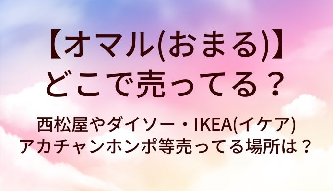 オマル(おまる)はどこで売ってる？西松屋やダイソー・IKEA(イケア)やアカチャンホンポ等売ってる場所は？